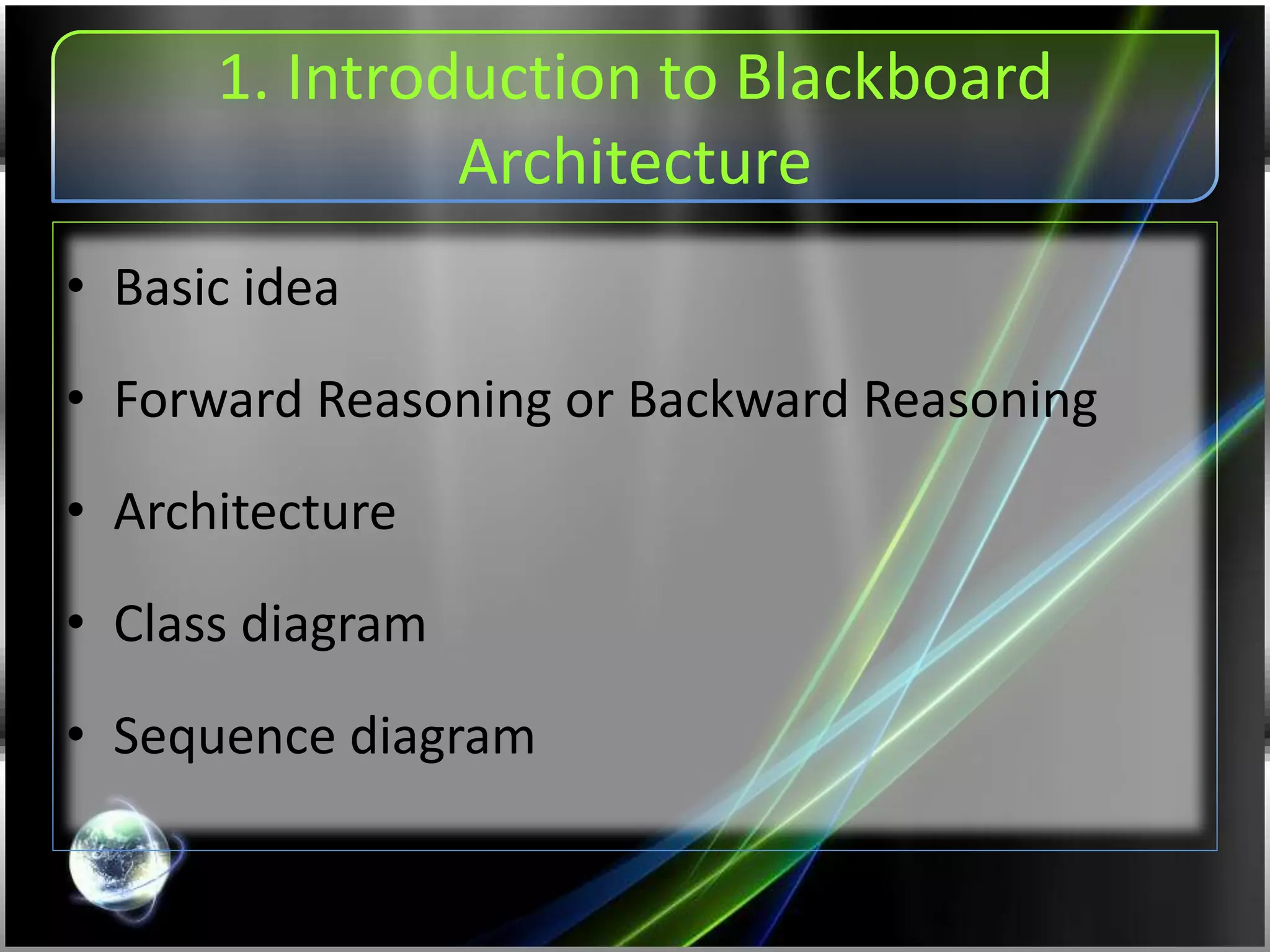 1. Introduction to Blackboard
Architecture
• Basic idea
• Forward Reasoning or Backward Reasoning
• Architecture
• Class diagram
• Sequence diagram
 