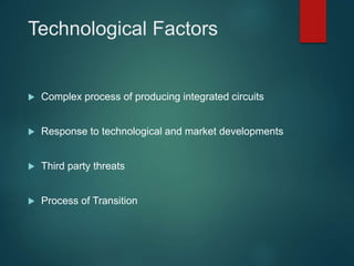 Technological Factors
 Complex process of producing integrated circuits
 Response to technological and market developments
 Third party threats
 Process of Transition
 