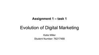 Assignment 1 – task 1
Evolution of Digital Marketing
Katie Miller
Student Number: 76217488
 
