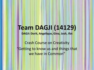 Team DAGJI (14129)
  DAGJI: Dorit, Angelique, Gina, Josh, Ifat


    Crash Course on Creativity
“Getting to know us and things that
       we have in Common”
 