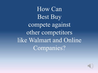 How Can
Best Buy
compete against
other competitors
like Walmart and Online
Companies?
 