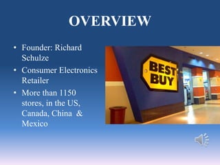 OVERVIEW
• Founder: Richard
Schulze
• Consumer Electronics
Retailer
• More than 1150
stores, in the US,
Canada, China &
Mexico
 