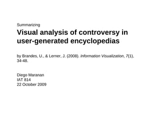 Summarizing

Visual analysis of controversy in
user-generated encyclopedias
by Brandes, U., & Lerner, J. (2008). Information Visualization, 7(1),
34-48.


Diego Maranan
IAT 814
22 October 2009
 