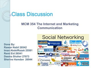 Class Discussion MCM 354 The Internet and Marketing Communication Done By: RawanNabil 28542 ImanAbdelRazek 25581 RemiEid 26541 DeemaShaher 27073 SherineHamdan  26944 
