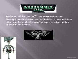 Warhammer 40k is a table top War miniatures strategy game.  Players purchase books called codex's and miniatures to form armies to battle each other on a battleground. The story is set in the grim dark future of the 41st millennia.  