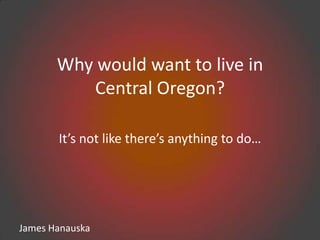 Why would want to live in Central Oregon? It’s not like there’s anything to do… 