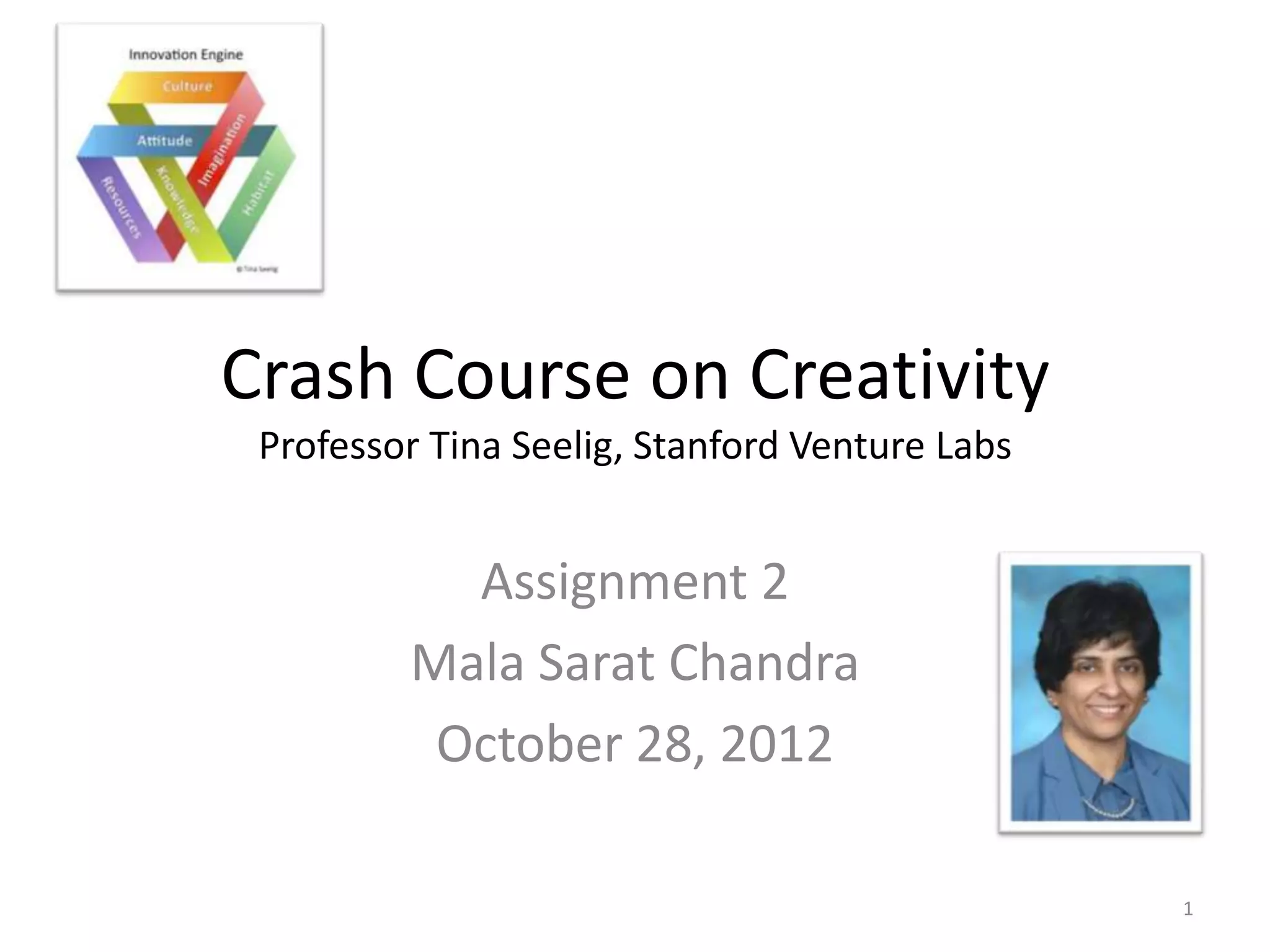 Crash Course on Creativity
 Professor Tina Seelig, Stanford Venture Labs


           Assignment 2
         Mala Sarat Chandra
          October 28, 2012

                                                1
 
