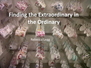 Finding the Extraordinary in
       the Ordinary

        Rebecca Legg
 