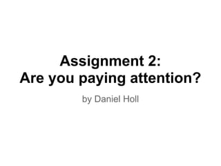 Assignment 2:
Are you paying attention?
        by Daniel Holl
 