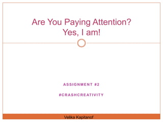 Are You Paying Attention?
       Yes, I am!




        ASSIGNMENT #2

      # C R A S H C R E AT I V I T Y




         Velika Kapitanof
 