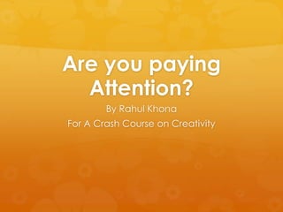 Are you paying
  Attention?
        By Rahul Khona
For A Crash Course on Creativity
 