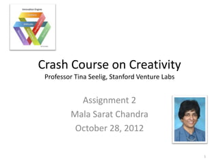 Crash Course on Creativity
 Professor Tina Seelig, Stanford Venture Labs


           Assignment 2
         Mala Sarat Chandra
          October 28, 2012

                                                1
 