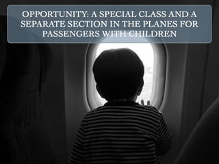 OPPORTUNITY: A SPECIAL CLASS AND A
SEPARATE SECTION IN THE PLANES FOR
    PASSENGERS WITH CHILDREN
 