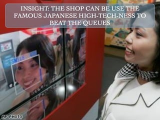 INSIGHT: THE SHOP CAN BE USE THE
FAMOUS JAPANESE HIGH-TECH-NESS TO
          BEAT THE QUEUES
 