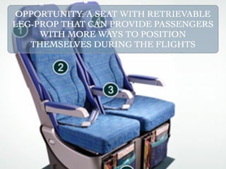 OPPORTUNITY: A SEAT WITH RETRIEVABLE
LEG-PROP THAT CAN PROVIDE PASSENGERS
     WITH MORE WAYS TO POSITION
   THEMSELVES DURING THE FLIGHTS
 