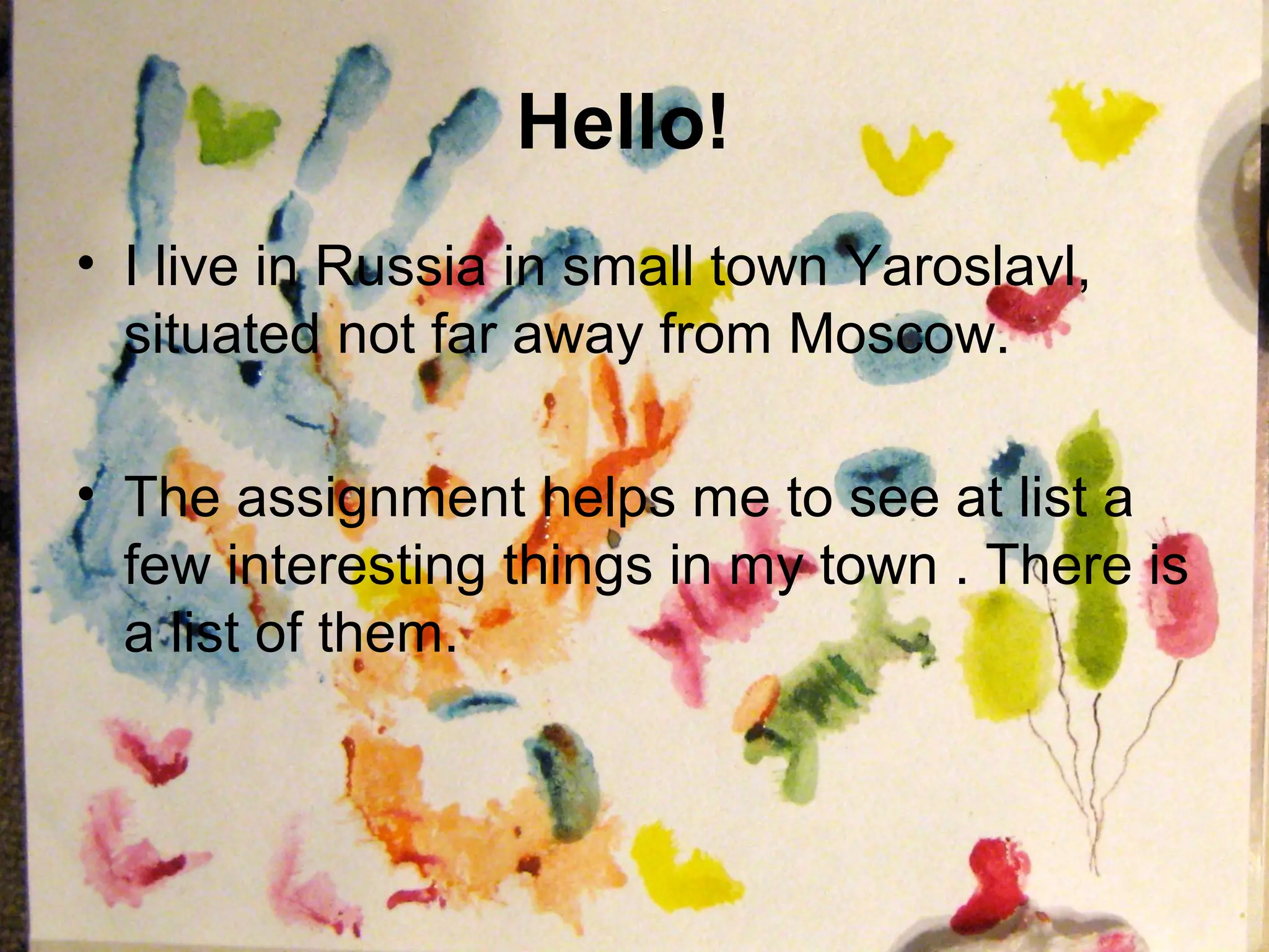 Hello!
• I live in Russia in small town Yaroslavl,
  situated not far away from Moscow.

• The assignment helps me to see at list a
  few interesting things in my town . There is
  a list of them.
 