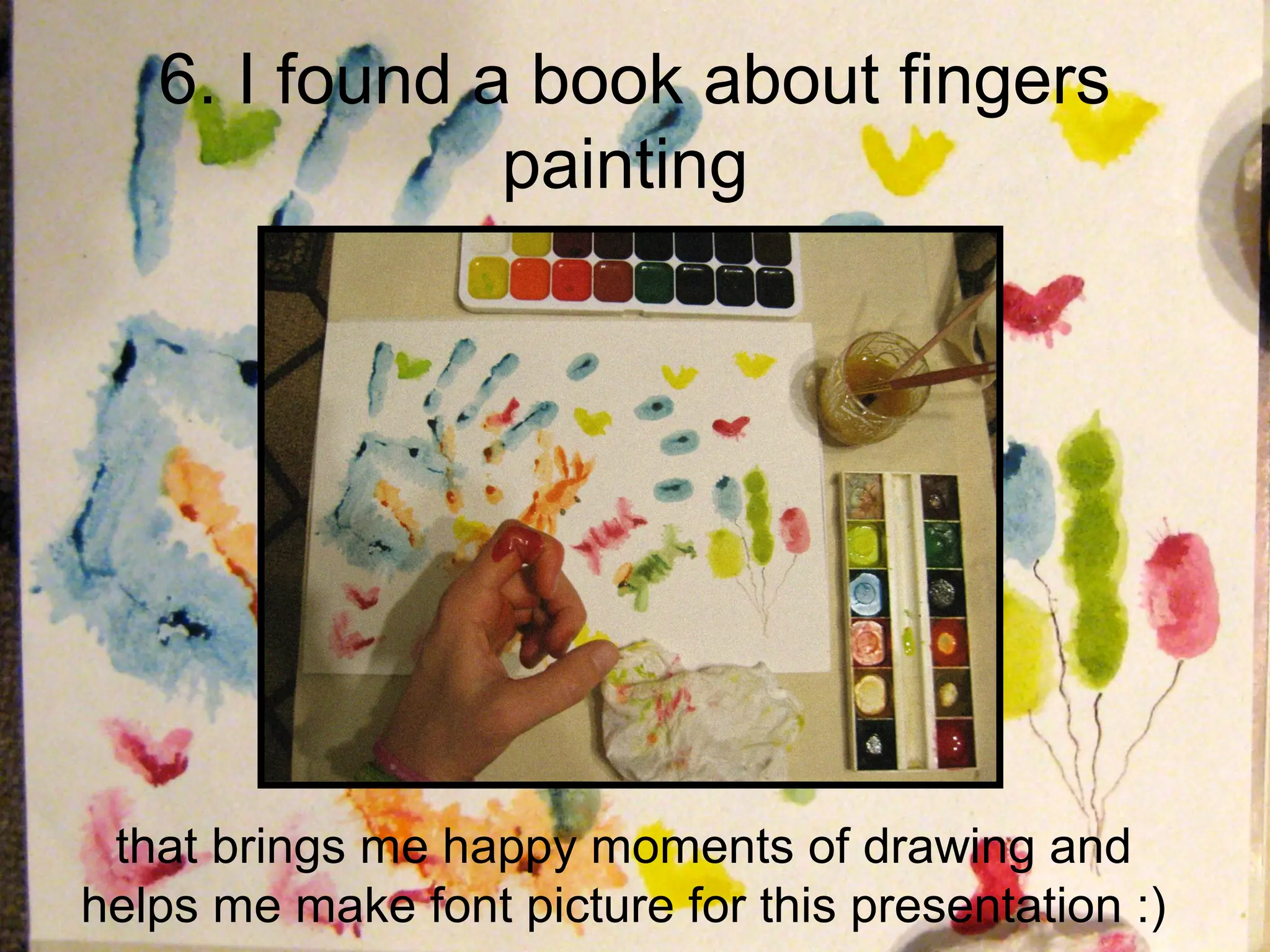6. I found a book about fingers
               painting




 that brings me happy moments of drawing and
helps me make font picture for this presentation :)
 