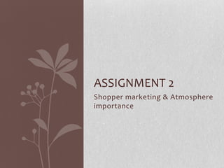ASSIGNMENT 2
Shopper marketing & Atmosphere
importance
 