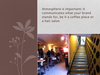 Atmosphere is important: it
communicates what your brand
stands for, be it a coffee place or
a hair salon
 