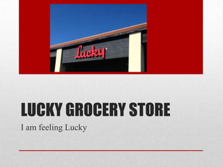 LUCKY GROCERY STORE
I am feeling Lucky
 
