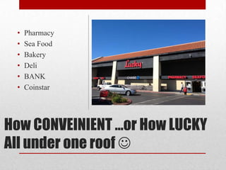 •   Pharmacy
 •   Sea Food
 •   Bakery
 •   Deli
 •   BANK
 •   Coinstar




How CONVEINIENT …or How LUCKY
All under one roof 
 