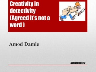 Creativity in
detectivity
(Agreed it’s not a
word )


Amod Damle


                     Assignment# 2
 