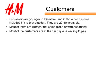 Customers
• Customers are younger in this store than in the other 5 stores
  included in the presentation. They are 20-30 years old.
• Most of them are women that came alone or with one friend.
• Most of the customers are in the cash queue waiting to pay.
 
