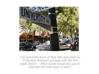 I’ve heard the town of Palo Alto described as
  "A Norman Rockwell painting with the first
Apple Store!" What words would you use to
       describe this little town of ours?
 