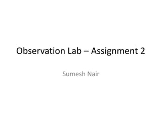 Observation Lab – Assignment 2

          Sumesh Nair
 