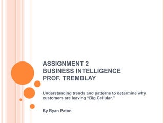 ASSIGNMENT 2BUSINESS INTELLIGENCEPROF. TREMBLAY Understanding trends and patterns to determine why customers are leaving “Big Cellular.” By Ryan Paton