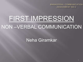 FIRST IMPRESSION
NON –VERBAL COMMUNICATION

       Neha Giramkar



                       1
 