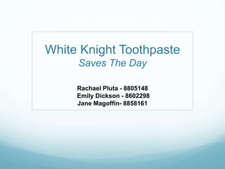 White Knight Toothpaste
Saves The Day
Rachael Pluta - 8805148
Emily Dickson - 8602298
Jane Magoffin- 8858161
 