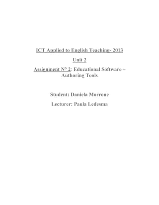 ICT Applied to English Teaching- 2013
Unit 2
Assignment N° 2: Educational Software –
Authoring Tools
Student: Daniela Morrone
Lecturer: Paula Ledesma
 