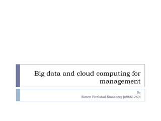 Big data and cloud computing for
management
By
Simen Fivelstad Smaaberg (n8661260)
 