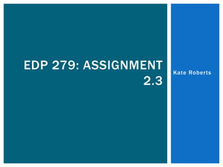 Kate Roberts
EDP 279: ASSIGNMENT
2.3
 