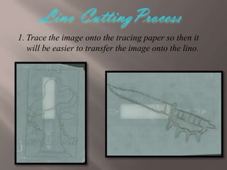1. Trace the image onto the tracing paper so then it
will be easier to transfer the image onto the lino.

 