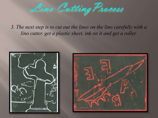 3. The next step is to cut out the lines on the lino carefully with a
lino cutter. get a plastic sheet, ink on it and get a roller.

 