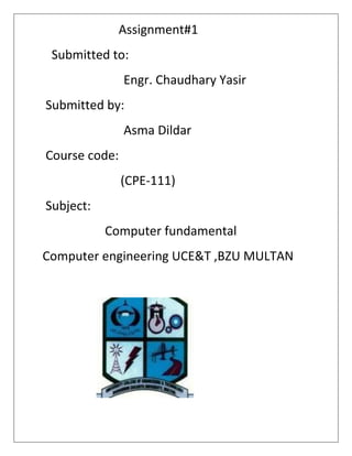 Assignment#1
Submitted to:
Engr. Chaudhary Yasir
Submitted by:
Asma Dildar
Course code:
(CPE-111)
Subject:
Computer fundamental
Computer engineering UCE&T ,BZU MULTAN

 