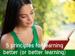 5 principles for learning 
better (or better learning) 
 