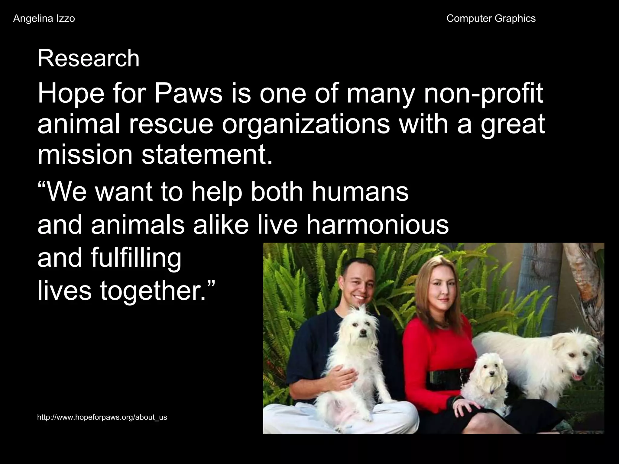 Research
Hope for Paws is one of many non-profit
animal rescue organizations with a great
mission statement.
http://www.hopeforpaws.org/about_us
“We want to help both humans
and animals alike live harmonious
and fulfilling
lives together.”
Angelina Izzo Computer Graphics
 