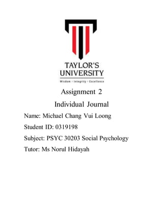 Assignment 2
Individual Journal
Name: Michael Chang Vui Loong
Student ID: 0319198
Subject: PSYC 30203 Social Psychology
Tutor: Ms Norul Hidayah
 