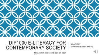 DIP1000 E-LITERACY FOR
CONTEMPORARY SOCIETY
W0071887
Kimberley Eastall (Major)
Please click the sound icon on each
 