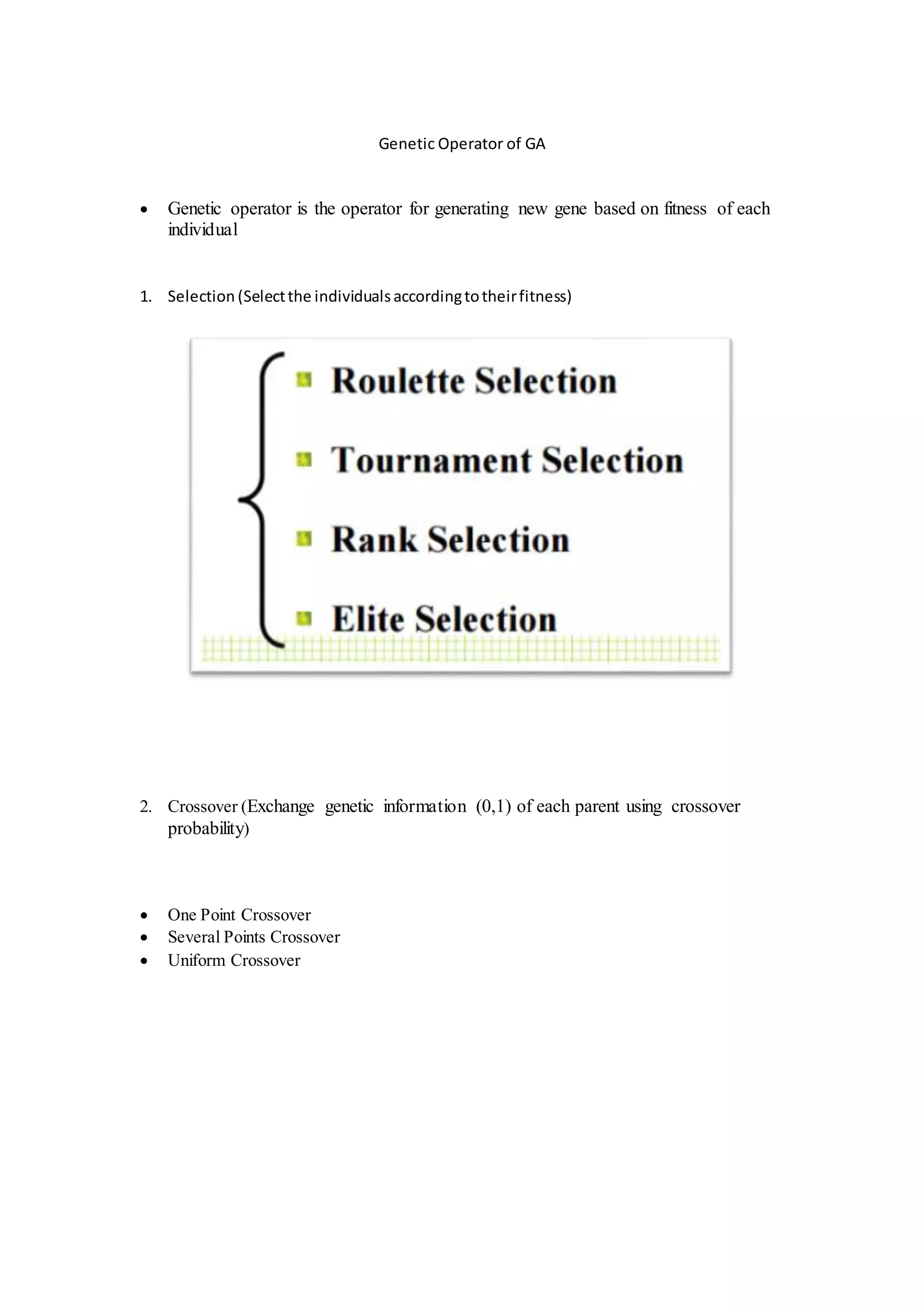 Genetic Operator of GA
 Genetic operator is the operator for generating new gene based on fitness of each
individual
1. Selection (Selectthe individualsaccordingtotheirfitness)
2. Crossover (Exchange genetic information (0,1) of each parent using crossover
probability)
 One Point Crossover
 Several Points Crossover
 Uniform Crossover
 