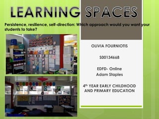 OLIVIA FOURNIOTIS
S00134668
EDFD- Online
Adam Staples
4th YEAR EARLY CHILDHOOD
AND PRIMARY EDUCATION
Persistence, resilience, self-direction: Which approach would you want your
students to take?
 