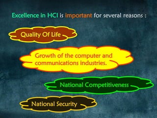 Excellence in HCI is important for several reasons :
Quality Of Life
National Competitiveness
Growth of the computer and
communications industries.
National Security
 