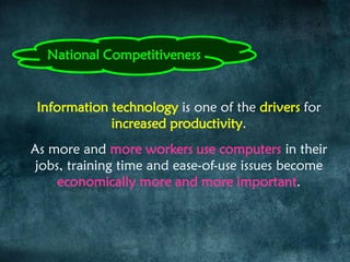 Information technology is one of the drivers for
increased productivity.
As more and more workers use computers in their
jobs, training time and ease-of-use issues become
economically more and more important.
National Competitiveness
 