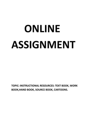 ONLINE
ASSIGNMENT
TOPIC: INSTRUCTIONAL RESOURCES: TEXT BOOK, WORK
BOOK,HAND BOOK, SOURCE BOOK, CARTOONS.
 