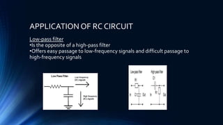 APPLICATION OF RC CIRCUIT
Low-pass filter
•Is the opposite of a high-pass filter
•Offers easy passage to low-frequency signals and difficult passage to
high-frequency signals
 