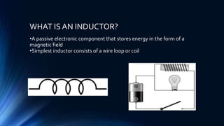 WHAT IS AN INDUCTOR?
•A passive electronic component that stores energy in the form of a
magnetic field
•Simplest inductor consists of a wire loop or coil
 
