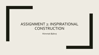 ASSIGNMENT 2: INSPIRATIONAL
CONSTRUCTION
Himmet Bahra
 